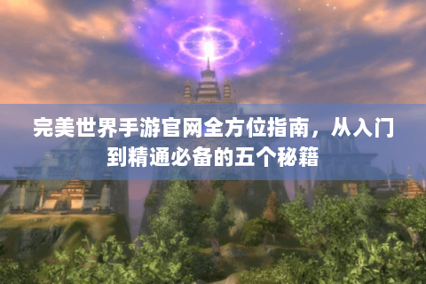 完美世界手游官网全方位指南，从入门到精通必备的五个秘籍