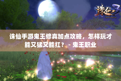诛仙手游鬼王修真加点攻略，怎样玩才能又猛又能扛？ - 鬼王职业