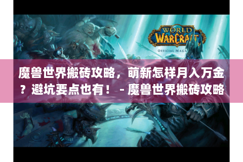 魔兽世界搬砖攻略，萌新怎样月入万金？避坑要点也有！ - 魔兽世界搬砖攻略