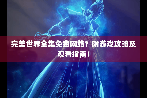 完美世界全集免费网站？附游戏攻略及观看指南！