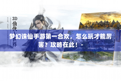 梦幻诛仙手游第一合欢，怎么玩才能厉害？攻略在此！-