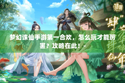 梦幻诛仙手游第一合欢，怎么玩才能厉害？攻略在此！-