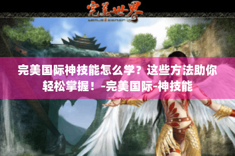完美国际神技能怎么学？这些方法助你轻松掌握！-完美国际-神技能