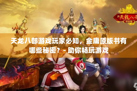 天龙八部游戏玩家必知，金庸原版书有哪些秘密？- 助你畅玩游戏
