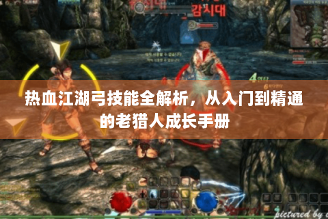 热血江湖弓技能全解析，从入门到精通的老猎人成长手册