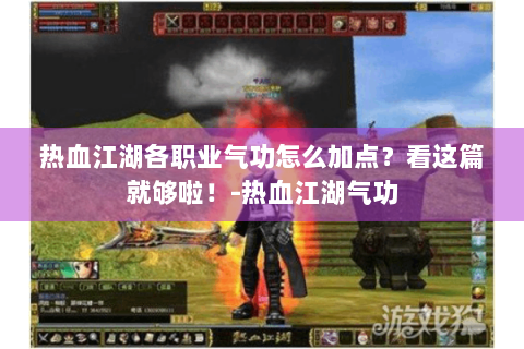 热血江湖各职业气功怎么加点？看这篇就够啦！-热血江湖气功