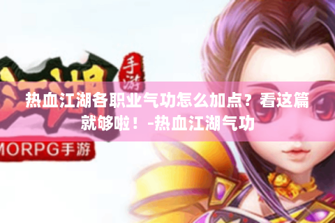 热血江湖各职业气功怎么加点？看这篇就够啦！-热血江湖气功