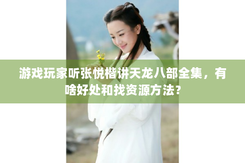 游戏玩家听张悦楷讲天龙八部全集，有啥好处和找资源方法？
