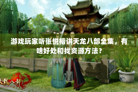 游戏玩家听张悦楷讲天龙八部全集，有啥好处和找资源方法？