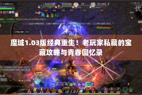 魔域1.03版经典重生！老玩家私藏的宝藏攻略与青春回忆录
