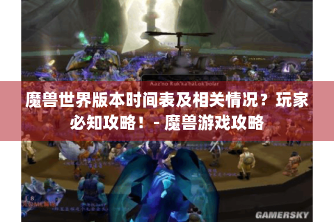 魔兽世界版本时间表及相关情况？玩家必知攻略！- 魔兽游戏攻略