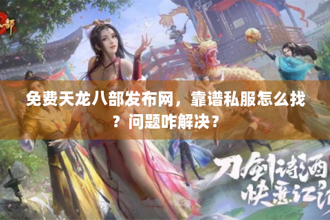 免费天龙八部发布网，靠谱私服怎么找？问题咋解决？