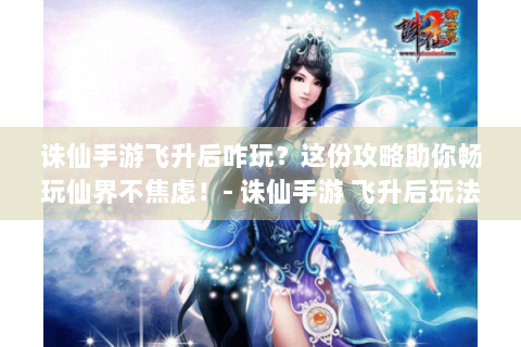 诛仙手游飞升后咋玩？这份攻略助你畅玩仙界不焦虑！- 诛仙手游 飞升后玩法 仙界攻略 不焦虑 游戏问题解决 -