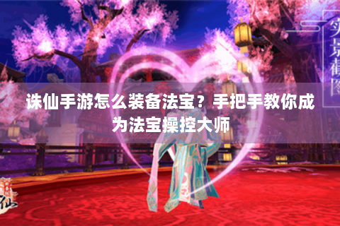 诛仙手游怎么装备法宝？手把手教你成为法宝操控大师