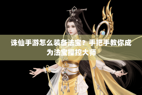 诛仙手游怎么装备法宝？手把手教你成为法宝操控大师