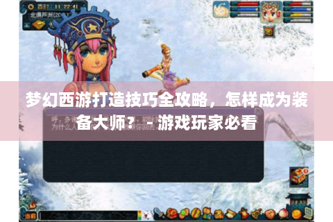 梦幻西游打造技巧全攻略，怎样成为装备大师？ - 游戏玩家必看