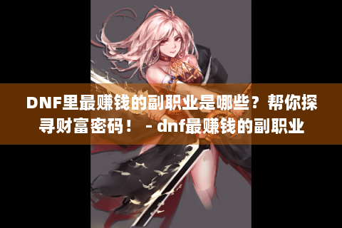DNF里最赚钱的副职业是哪些？帮你探寻财富密码！ - dnf最赚钱的副职业