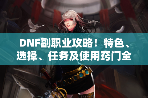 DNF副职业攻略！特色、选择、任务及使用窍门全知道 - 帮你玩转