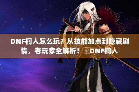DNF桐人怎么玩？从技能加点到隐藏剧情，老玩家全解析！ - DNF桐人