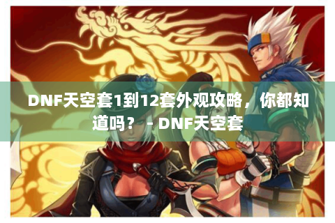 DNF天空套1到12套外观攻略，你都知道吗？ - DNF天空套