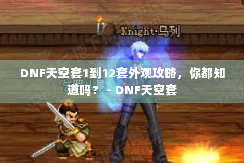 DNF天空套1到12套外观攻略，你都知道吗？ - DNF天空套