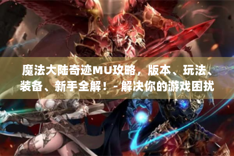 魔法大陆奇迹MU攻略，版本、玩法、装备、新手全解！- 解决你的游戏困扰