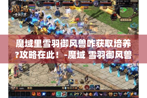 魔域里雪羽御风兽咋获取培养?攻略在此！-魔域 雪羽御风兽
