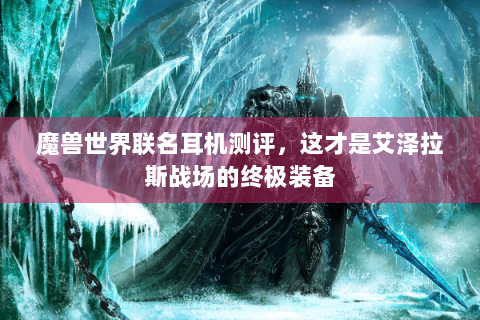 魔兽世界联名耳机测评，这才是艾泽拉斯战场的终极装备
