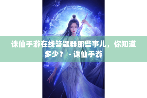 诛仙手游在线答题器那些事儿，你知道多少？ - 诛仙手游
