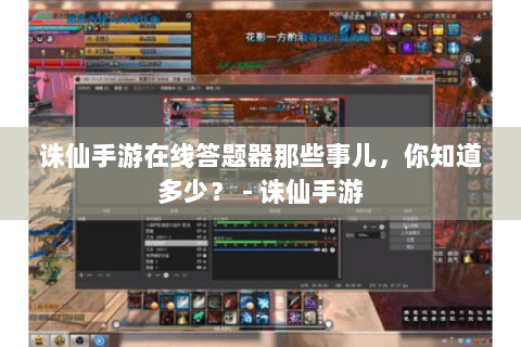 诛仙手游在线答题器那些事儿，你知道多少？ - 诛仙手游
