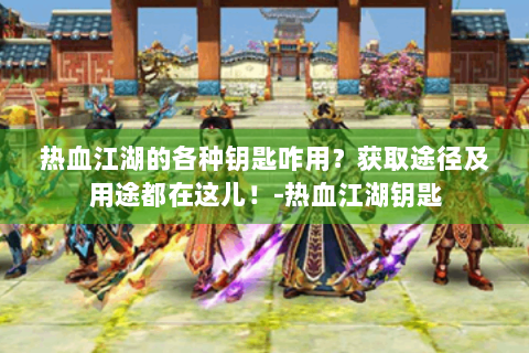 热血江湖的各种钥匙咋用？获取途径及用途都在这儿！-热血江湖钥匙