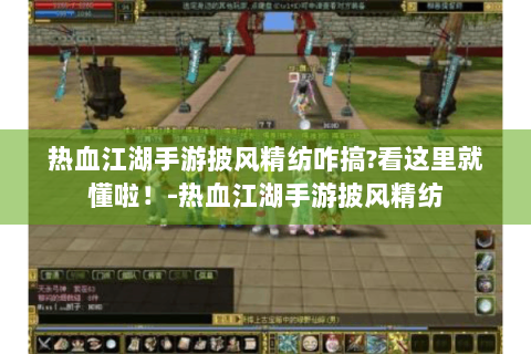 热血江湖手游披风精纺咋搞?看这里就懂啦！-热血江湖手游披风精纺
