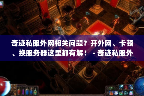 奇迹私服外网相关问题？开外网、卡顿、换服务器这里都有解！ - 奇迹私服外网