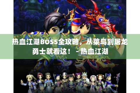 热血江湖BOSS全攻略，从菜鸟到屠龙勇士就看这！ - 热血江湖