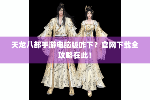 天龙八部手游电脑版咋下？官网下载全攻略在此！