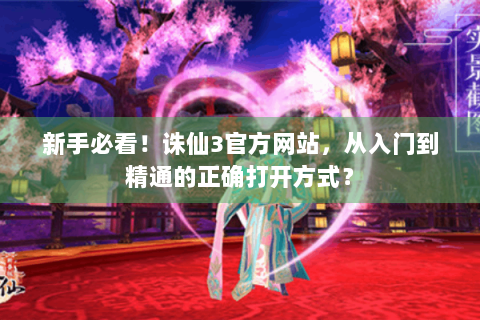 新手必看！诛仙3官方网站，从入门到精通的正确打开方式？