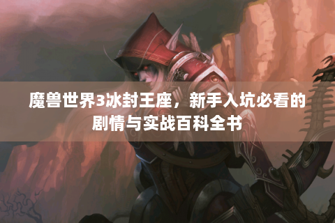 魔兽世界3冰封王座，新手入坑必看的剧情与实战百科全书