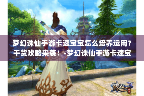 梦幻诛仙手游卡速宝宝怎么培养运用？干货攻略来袭！-梦幻诛仙手游卡速宝宝