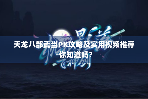 天龙八部武当PK攻略及实用视频推荐-你知道吗？