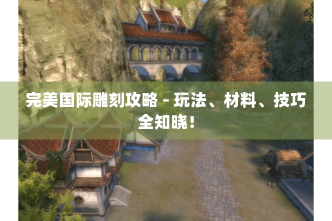 完美国际雕刻攻略 - 玩法、材料、技巧全知晓！