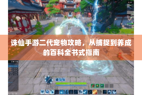 诛仙手游二代宠物攻略，从捕捉到养成的百科全书式指南