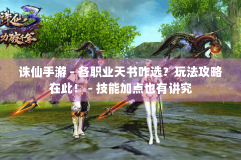 诛仙手游 - 各职业天书咋选？玩法攻略在此！ - 技能加点也有讲究