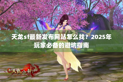 天龙sf最新发布网站怎么找？2025年玩家必备的避坑指南