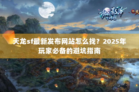 天龙sf最新发布网站怎么找？2025年玩家必备的避坑指南