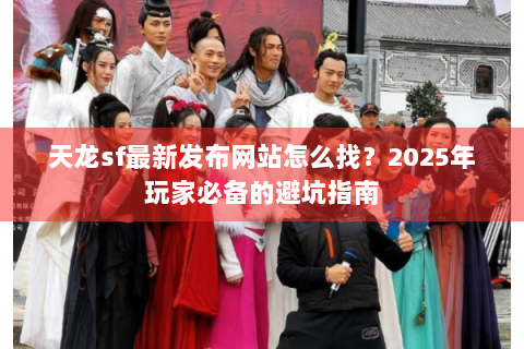 天龙sf最新发布网站怎么找？2025年玩家必备的避坑指南