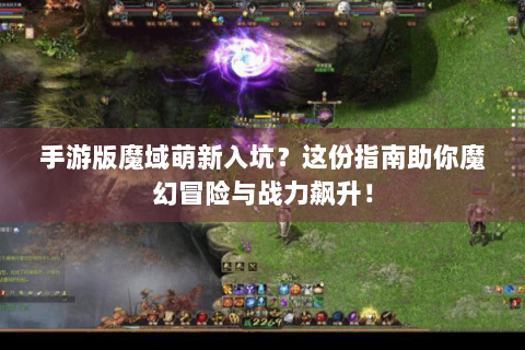 手游版魔域萌新入坑？这份指南助你魔幻冒险与战力飙升！