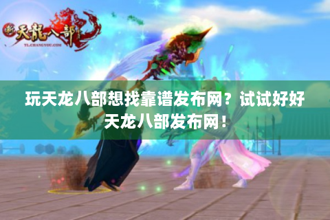玩天龙八部想找靠谱发布网？试试好好天龙八部发布网！
