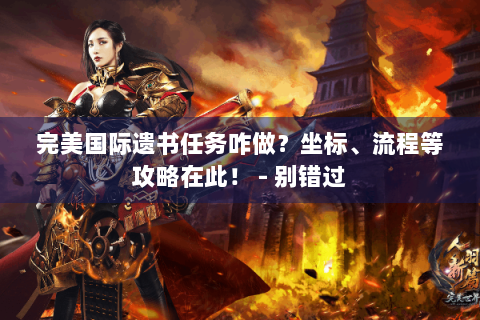 完美国际遗书任务咋做？坐标、流程等攻略在此！ - 别错过