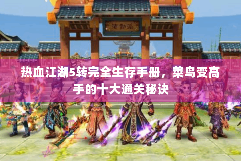 热血江湖5转完全生存手册，菜鸟变高手的十大通关秘诀