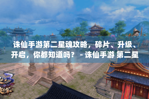 诛仙手游第二星魂攻略，碎片、升级、开启，你都知道吗？ - 诛仙手游 第二星魂